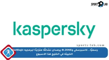 رسميًا.. كاسبرسكي وBI.ZONE يرصدان نشاطًا متزايدًا لبرمجية PipeMagic الخبيثة في الخليج هذا الأسبوع